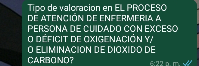 Tipo de valoracion en EL PROCESO 
DE ATENCIÓN DE ENFERMERIA A 
PERSONA DE CUIDADO CON EXCESO 
O DÉFICIT DE OXIGENACIÓN Y/ 
O ELIMINACION DE DIOXIDO DE 
CARBONO? 
6:22 p. m.