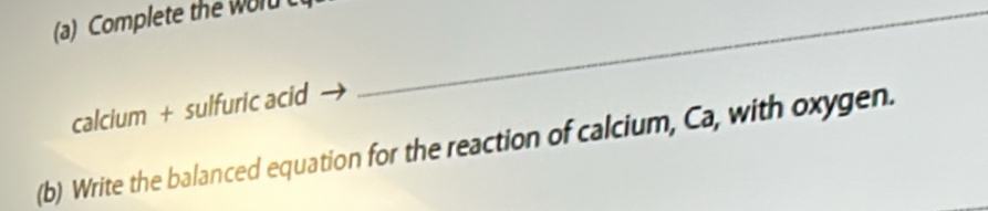 Complete the wol _ 
calcium + sulfuric acid 
(b) Write the balanced equation for the reaction of calcium, Ca, with oxygen.