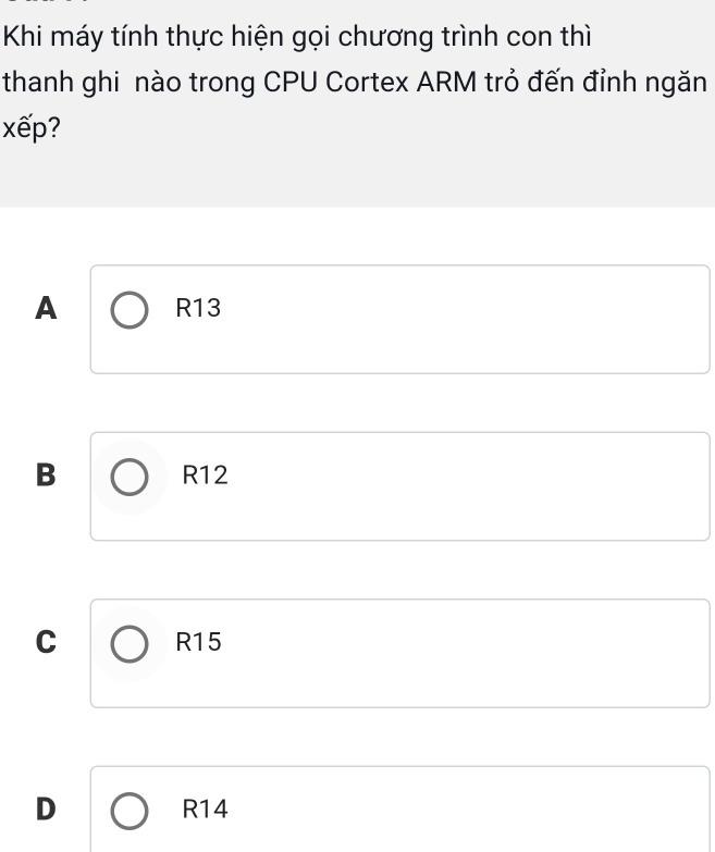 Khi máy tính thực hiện gọi chương trình con thì
thanh ghi nào trong CPU Cortex ARM trỏ đến đỉnh ngăn
xếp?
A R13
B R12
C R15
D R14