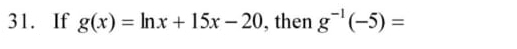 If g(x)=ln x+15x-20 , then g^(-1)(-5)=