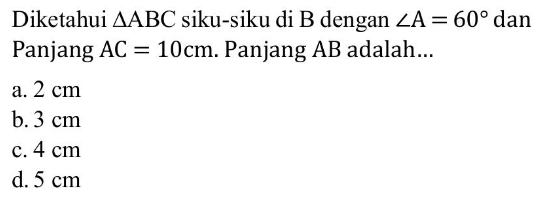 Diketahui △ ABC siku-siku di B dengan ∠ A=60° dan
Panjang AC=10cm.. Panjang AB adalah...
a. 2 cm
b. 3 cm
c. 4 cm
d. 5 cm