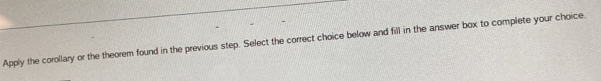 Apply the corollary or the theorem found in the previous step. Select the correct choice below and fill in the answer box to complete your choice.