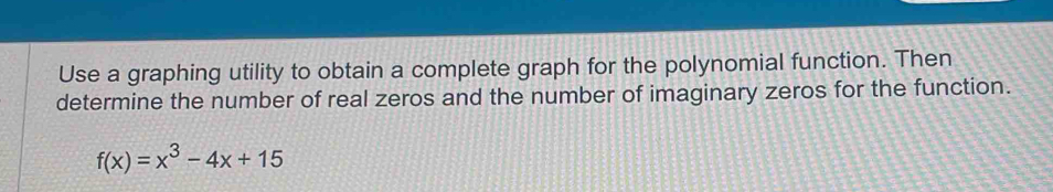 Use a graphing utility to obtain a complete graph for the polynomial function. Then 
determine the number of real zeros and the number of imaginary zeros for the function.
f(x)=x^3-4x+15