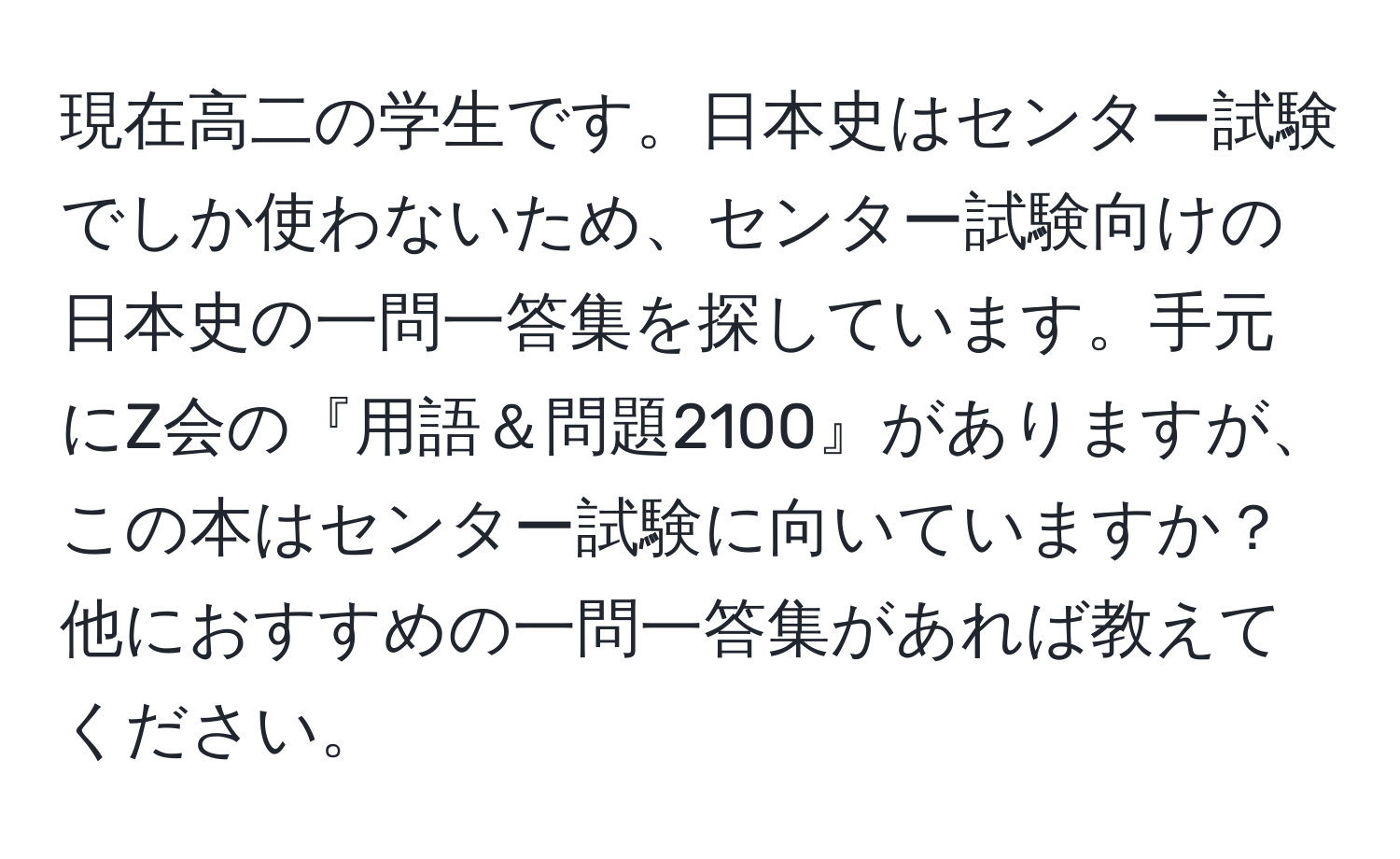 現在高二の学生です。日本史はセンター試験でしか使わないため、センター試験向けの日本史の一問一答集を探しています。手元にZ会の『用語＆問題2100』がありますが、この本はセンター試験に向いていますか？他におすすめの一問一答集があれば教えてください。