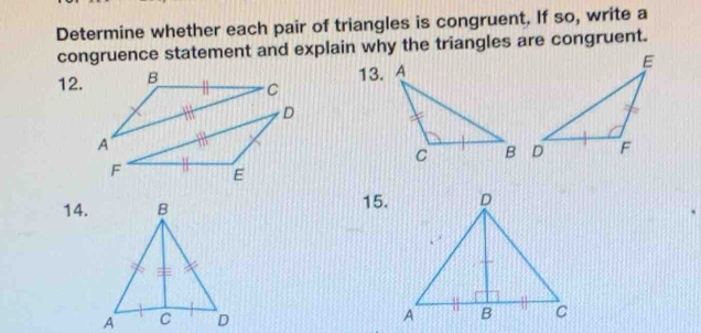 Determine whether each pair of triangles is congruent. If so, write a 
congruence statement and explain why the triangles are congruent. 
12. 
14. 15.