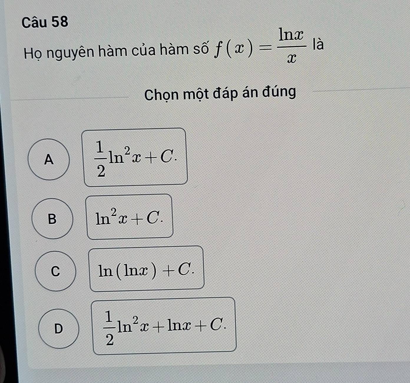 Họ nguyên hàm của hàm số f(x)= ln x/x  là
Chọn một đáp án đúng
A
 1/2 ln^2x+C.
B
ln^2x+C.
C
ln (ln x)+C.
D
 1/2 ln^2x+ln x+C.