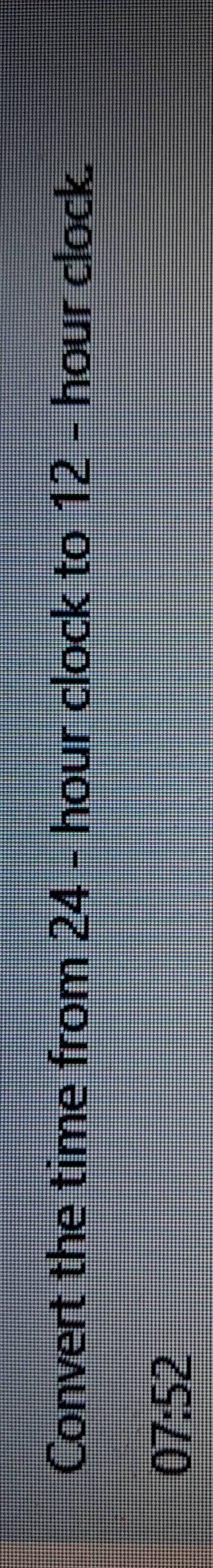 Convert the time from 24 - hour clock to 12 - hour clock.
07:52