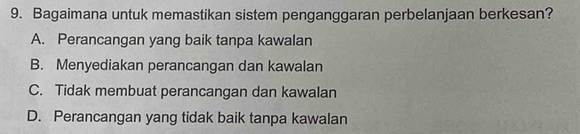 Bagaimana untuk memastikan sistem penganggaran perbelanjaan berkesan?
A. Perancangan yang baik tanpa kawalan
B. Menyediakan perancangan dan kawalan
C. Tidak membuat perancangan dan kawalan
D. Perancangan yang tidak baik tanpa kawalan