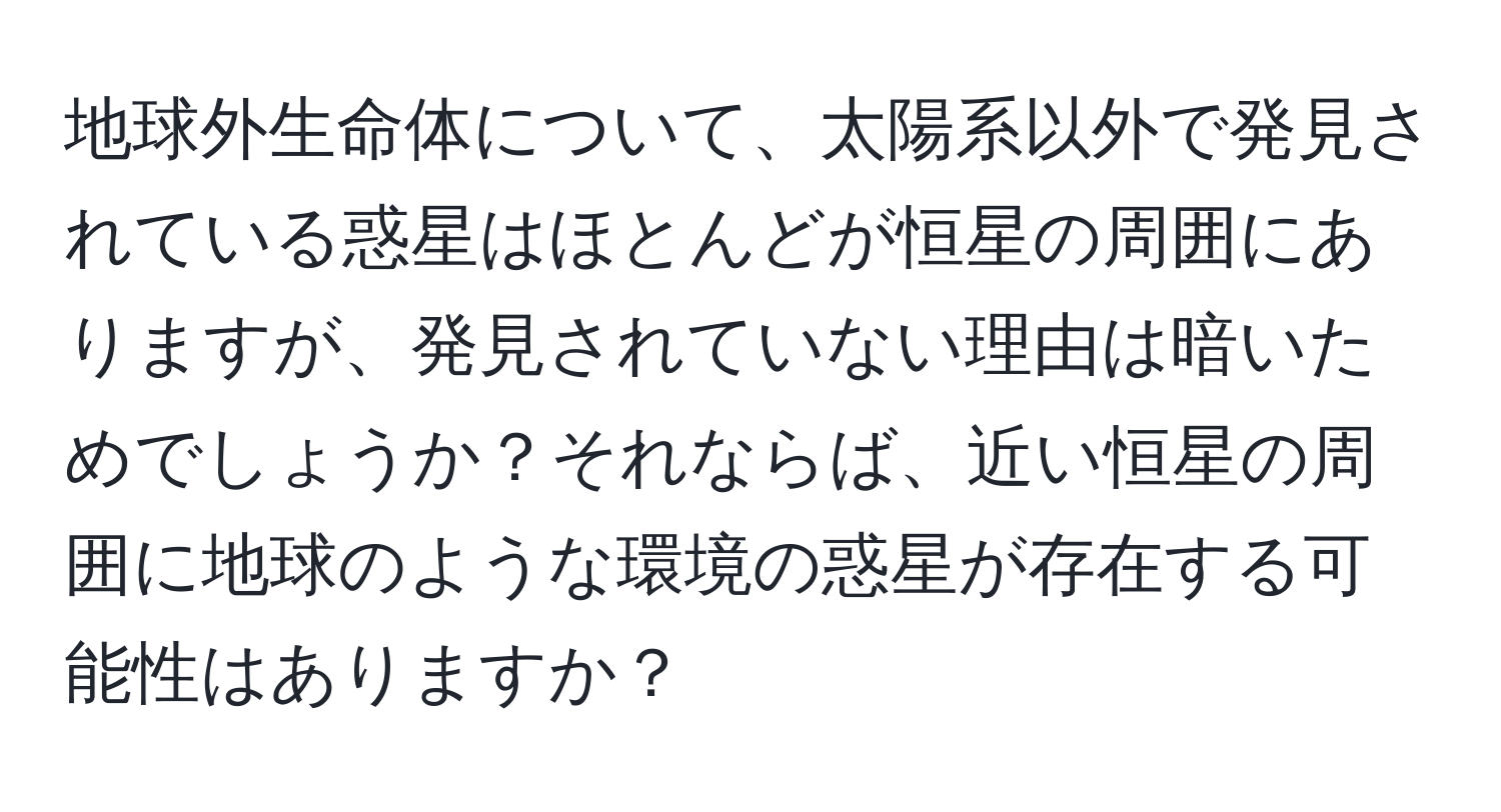 地球外生命体について、太陽系以外で発見されている惑星はほとんどが恒星の周囲にありますが、発見されていない理由は暗いためでしょうか？それならば、近い恒星の周囲に地球のような環境の惑星が存在する可能性はありますか？