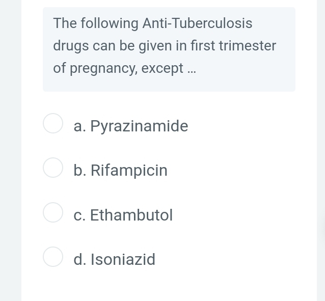 The following Anti-Tuberculosis
drugs can be given in first trimester
of pregnancy, except ...
a. Pyrazinamide
b. Rifampicin
c. Ethambutol
d. Isoniazid