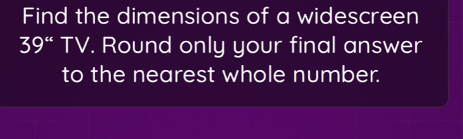 Find the dimensions of a widescreen
39 “ TV. Round only your final answer 
to the nearest whole number.