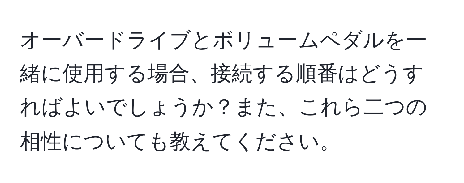 オーバードライブとボリュームペダルを一緒に使用する場合、接続する順番はどうすればよいでしょうか？また、これら二つの相性についても教えてください。