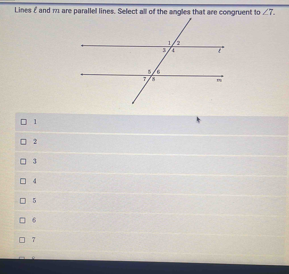 Lines and m are parallel lines. Select all of the angles that are congruent to ∠ 7.
1
2
3
4
5
6
7