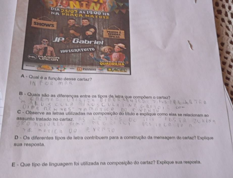 Quais são as diferenças entre os tipos de letra que compõem o cartaz? 
C - Observe as letras utilizadas na composição do título e explique como elas se relacionam ao 
assunto tratado no cartaz. 
D - Os diferentes tipos de letra contribuem para a construção da mensagem do cartaz? Explique 
sua resposta. 
E - Que tipo de linguagem foi utilizada na composição do cartaz? Explique sua resposta.