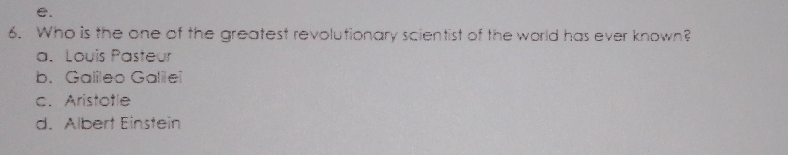 Who is the one of the greatest revolutionary scientist of the world has ever known?
a. Louis Pasteur
b. Galileo Galilei
c. Aristotle
d. Albert Einstein