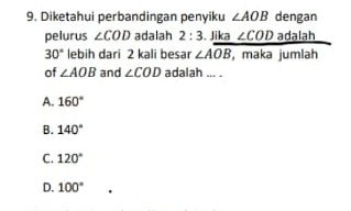 Diketahui perbandingan penyiku ∠ AOB dengan
pelurus ∠ COD adalah 2:3. Jika ∠ COD adalah
30° lebih dari 2 kali besar ∠ Aoverline OB , maka jumlah
of ∠ AOB and ∠ COD adalah ... .
A. 160°
B. 140°
C. 120°
D. 100°