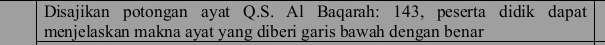 Disajikan potongan ayat Q.S. Al Baqarah: 143, peserta didik dapat 
menjelaskan makna ayat yang diberi garis bawah dengan benar