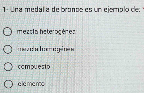 1- Una medalla de bronce es un ejemplo de:
mezcla heterogénea
mezcla homogénea
compuesto
elemento