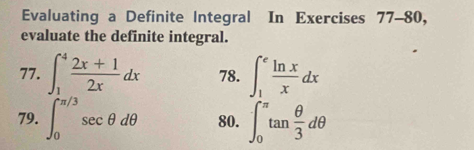 Evaluating a Definite Integral In Exercises 77-80, 
evaluate the definite integral. 
77. ∈t _1^(4frac 2x+1)2xdx 78. ∈t _1^(efrac ln x)xdx
79. ∈t _0^((π /3)sec θ dθ 80. ∈t _0^(π)tan frac θ)3dθ