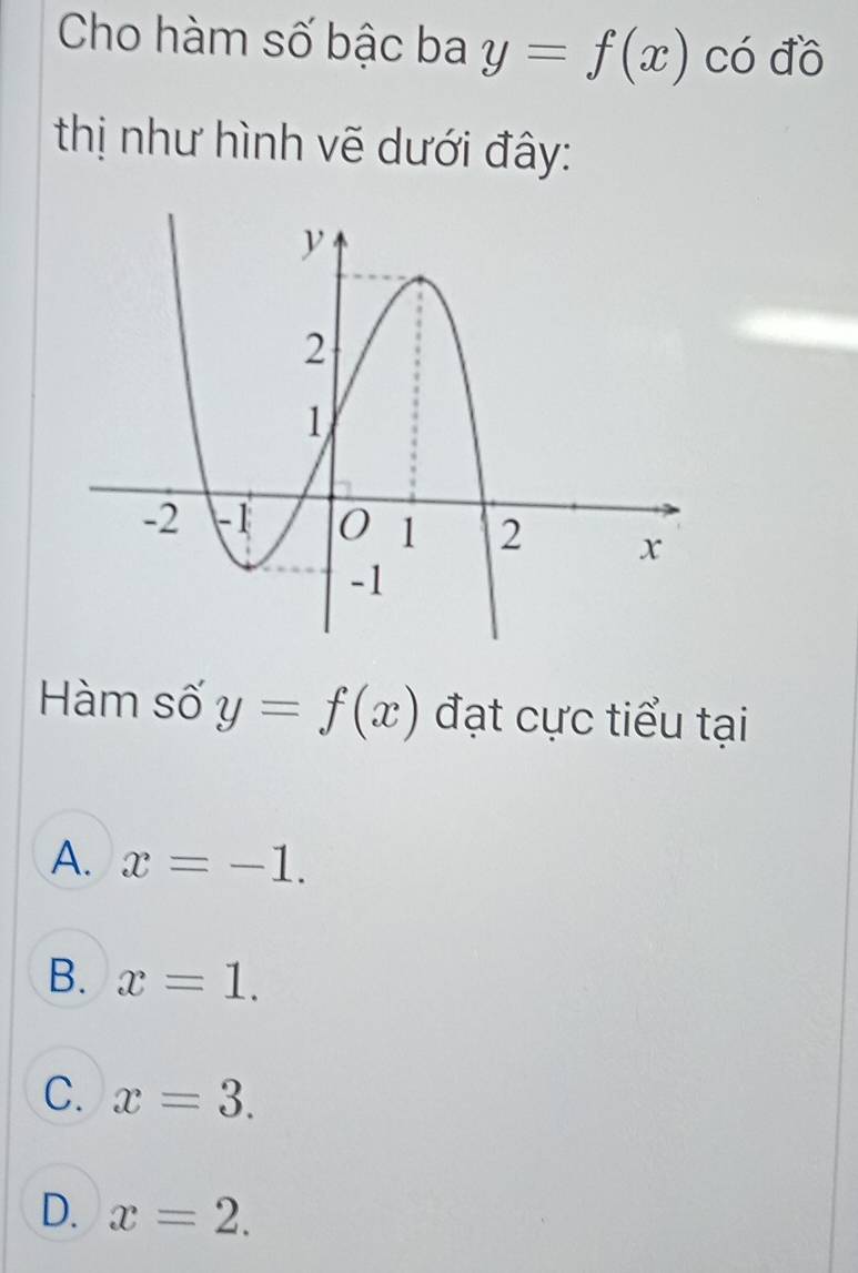 Cho hàm số bậc ba y=f(x) có đồ
thị như hình vẽ dưới đây:
Hàm số y=f(x) đạt cực tiểu tại
A. x=-1.
B. x=1.
C. x=3.
D. x=2.