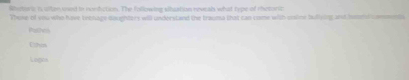Rhatoric is ulten used in nonfction. The following situation reveal what type of rhetoric
These of you who have tvolage doughters will understand the trauma that can come with unine bullying and isnal comment
Pathos
Ethas
Logos