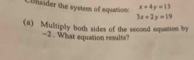 Consider the system of equation:
x+4y=13
3x+2y=19
(a) Multiply both sides of the second equation by
-2. What equation results?