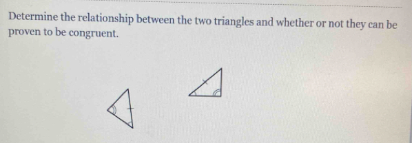 Determine the relationship between the two triangles and whether or not they can be 
proven to be congruent.