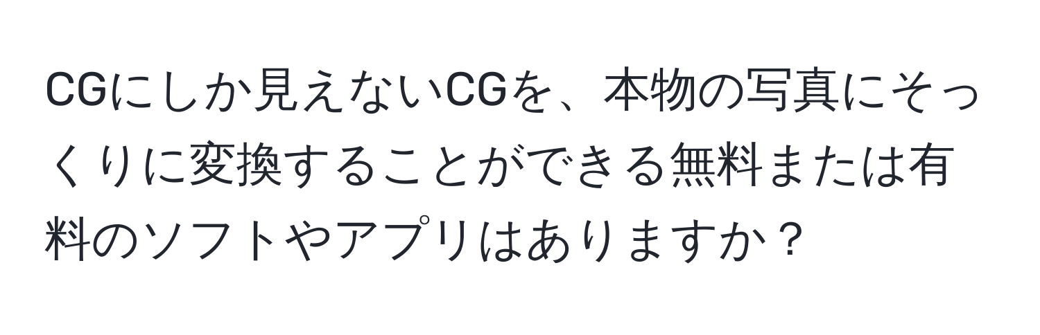 CGにしか見えないCGを、本物の写真にそっくりに変換することができる無料または有料のソフトやアプリはありますか？