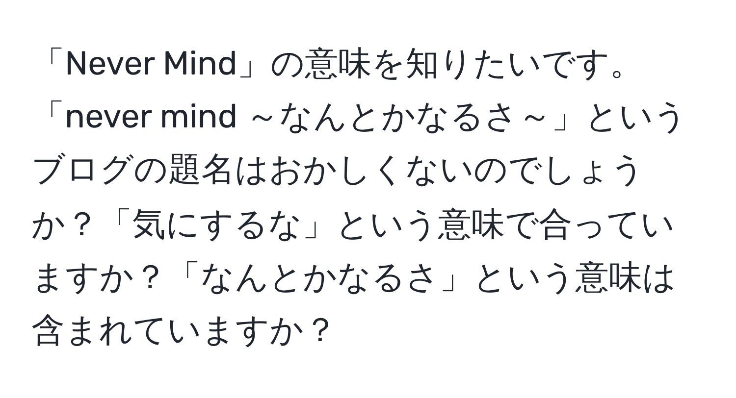 「Never Mind」の意味を知りたいです。「never mind ～なんとかなるさ～」というブログの題名はおかしくないのでしょうか？「気にするな」という意味で合っていますか？「なんとかなるさ」という意味は含まれていますか？