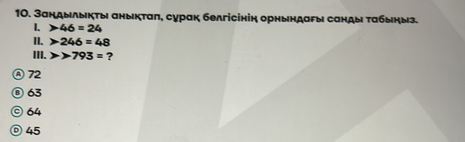 Зандылыικτыι аныкτаπ, сурак белгісінін орηындагыι сандыι ταбыηыз.
1. )46=24
II. )246=48
III. 793= ?
⑧ 72
⑧ 63
© 64
ⓞ45