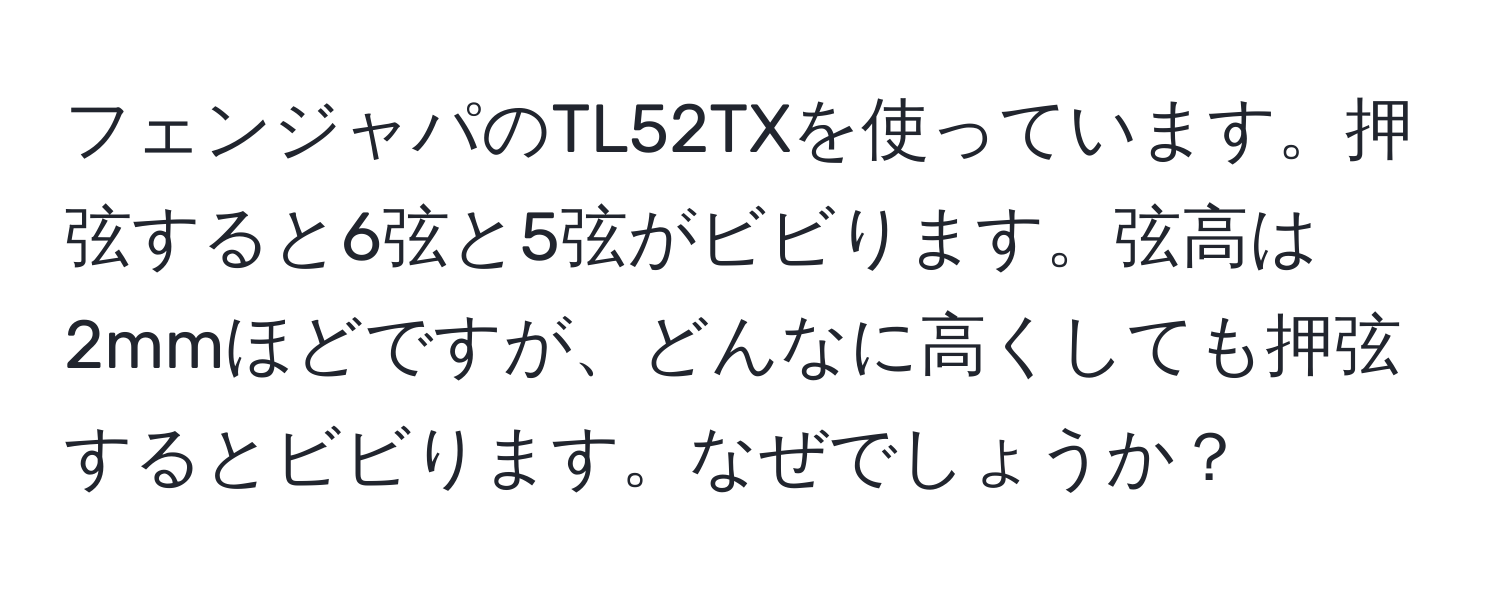 フェンジャパのTL52TXを使っています。押弦すると6弦と5弦がビビります。弦高は2mmほどですが、どんなに高くしても押弦するとビビります。なぜでしょうか？