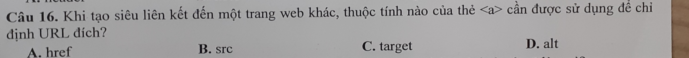 Khi tạo siêu liên kết đến một trang web khác, thuộc tính nào của thẻ cần được sử dụng để chỉ
định URL đích?
A. href B. src C. target D. alt