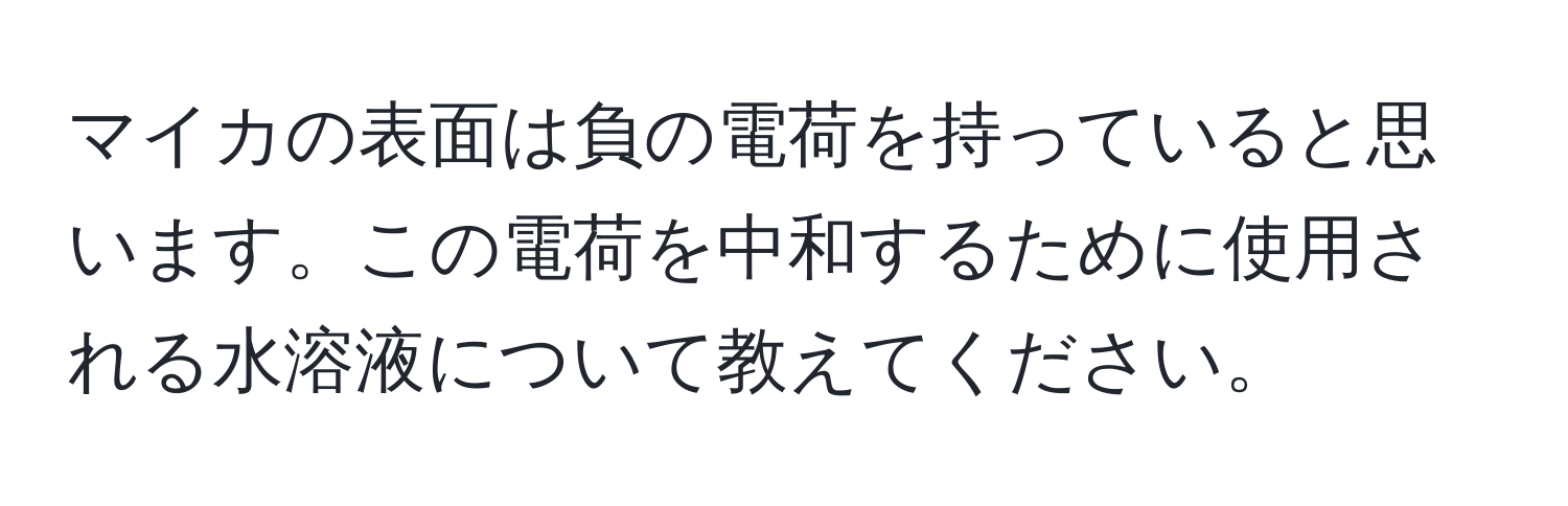 マイカの表面は負の電荷を持っていると思います。この電荷を中和するために使用される水溶液について教えてください。