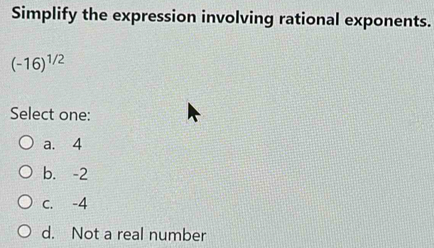 Simplify the expression involving rational exponents.
(-16)^1/2
Select one:
a. 4
b. -2
c. -4
d. Not a real number