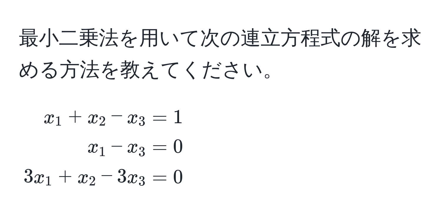 最小二乗法を用いて次の連立方程式の解を求める方法を教えてください。  
[
beginalign*
x_1 + x_2 - x_3 &= 1 
x_1 - x_3 &= 0 
3x_1 + x_2 - 3x_3 &= 0
endalign*
]