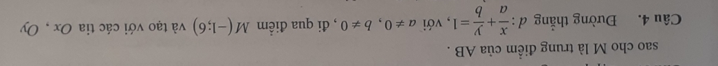 sao cho M là trung điểm của AB. 
Câu 4. Đường thắng đ :  x/a + y/b =1 , với a!= 0, b!= 0 , đi qua điểm M(-1;6) và tạo với các tia Ox , Oy