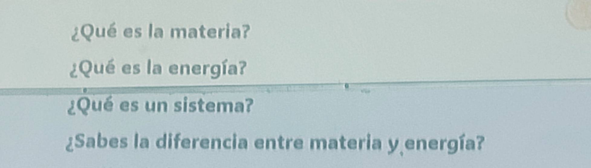 ¿Qué es la materia? 
¿Qué es la energía? 
¿Qué es un sistema? 
¿Sabes la diferencia entre materia y energía?