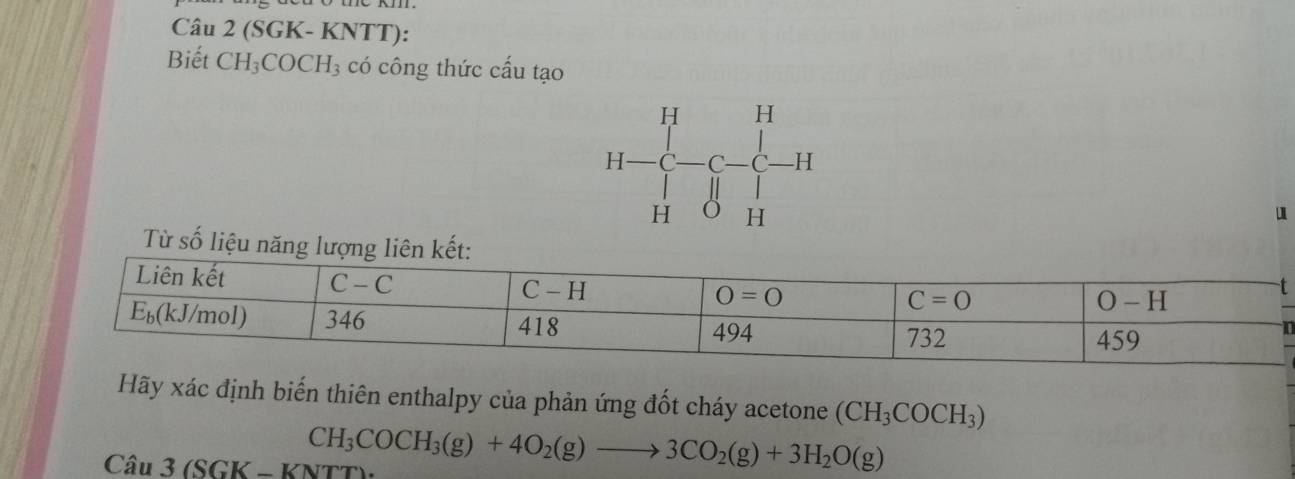 (SGK- KNTT):
Biết CH_3COCH_3 có công thức cấu tạo
Từ số liệu nă
I
Hãy xác định biến thiên enthalpy của phản ứng đốt cháy acetone (CH_3COCH_3)
Câu 3 (SGK - KNTT): CH_3COCH_3(g)+4O_2(g)to 3CO_2(g)+3H_2O(g)