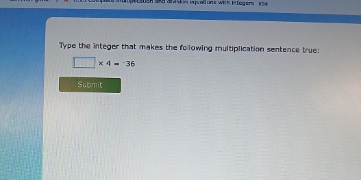 muluplication aha division equations with integers K94 
Type the integer that makes the following multiplication sentence true:
□ * 4=^-36
Submit