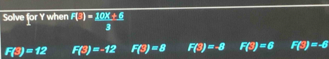 Solve for Y when F(3)= (10X+6)/3 
F(3)=12 F(3)=-12 F(3)=8 F(3)=-8 F(3)=6 F(3)=-6