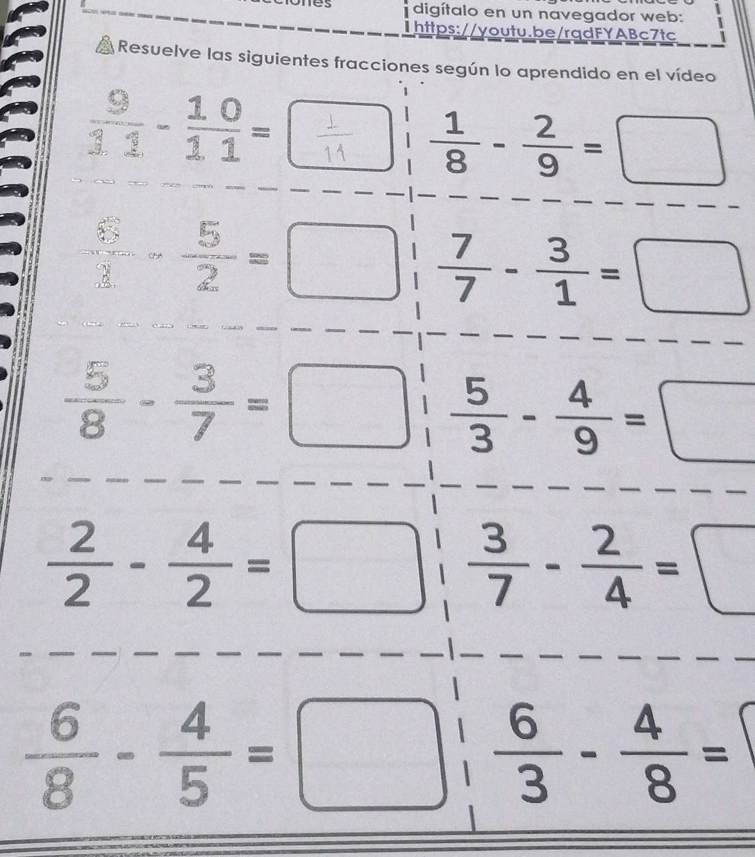 digítalo en un navegador web: 
1https://youtu.be/rqdFYABc7tc 
Resuelve las siguientes fracciones según lo aprendido en el vídeo
 9/11 - 10/11 =□
 1/8 - 2/9 =□
frac (sumlimits _0)^(∈fty)(sumlimits _0)^2- 5/2 =□  7/7 - 3/1 =□
 5/8 - 3/7 =□  5/3 - 4/9 =□
 2/2 - 4/2 =□  3/7 - 2/4 =□
 6/8 - 4/5 =□  6/3 - 4/8 =
|