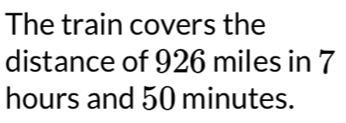 The train covers the 
distance of 926 miles in 7
hours and 50 minutes.