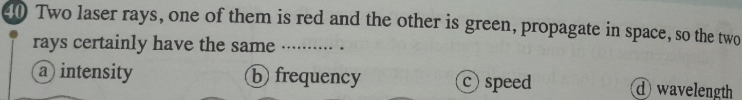 Two laser rays, one of them is red and the other is green, propagate in space, so the two
rays certainly have the same …
a intensity b frequency d wavelength
speed