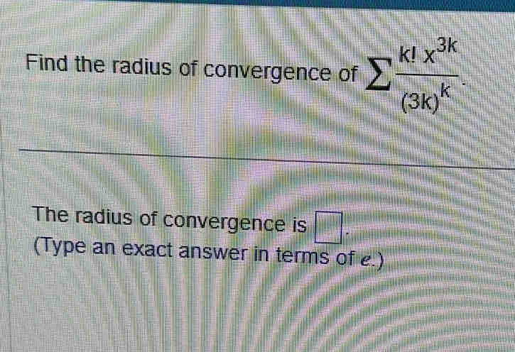 Find the radius of convergence of sumlimits frac k!x^(3k)(3k)^k
The radius of convergence is □. 
(Type an exact answer in terms of e.)