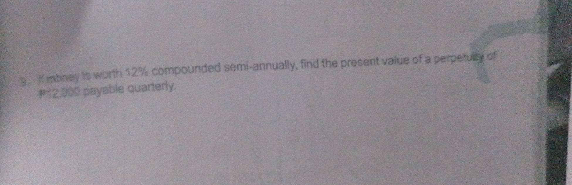 If money is worth 12% compounded semi-annually, find the present value of a perpetulty of
12,000 payable quarterly.