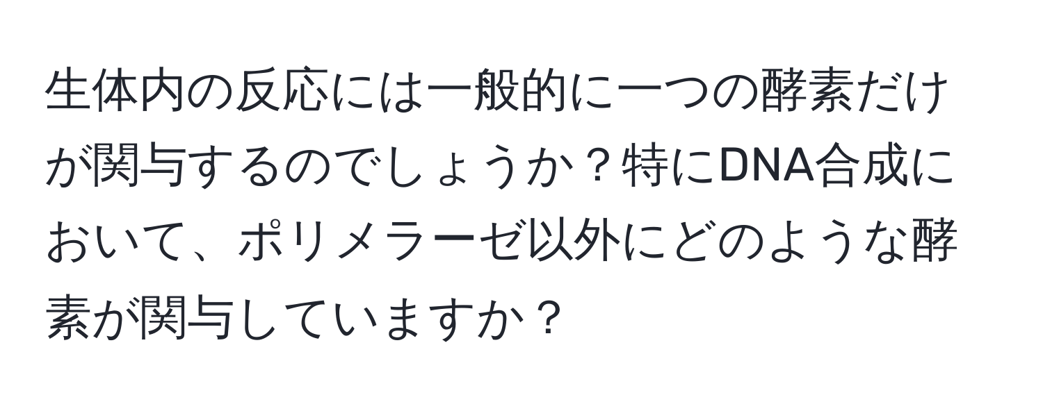 生体内の反応には一般的に一つの酵素だけが関与するのでしょうか？特にDNA合成において、ポリメラーゼ以外にどのような酵素が関与していますか？