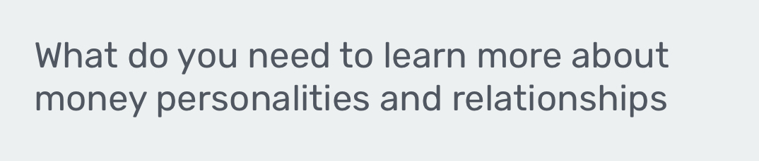 What do you need to learn more about 
money personalities and relationships