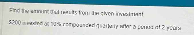 Find the amount that results from the given investment.
$200 invested at 10% compounded quarterly after a period of 2 years