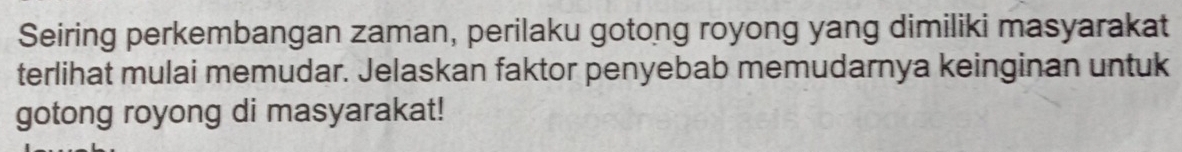 Seiring perkembangan zaman, perilaku gotong royong yang dimiliki masyarakat 
terlihat mulai memudar. Jelaskan faktor penyebab memudarnya keinginan untuk 
gotong royong di masyarakat!