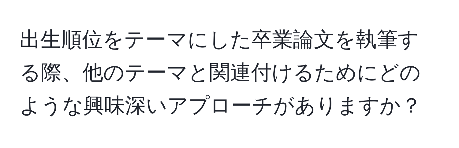 出生順位をテーマにした卒業論文を執筆する際、他のテーマと関連付けるためにどのような興味深いアプローチがありますか？